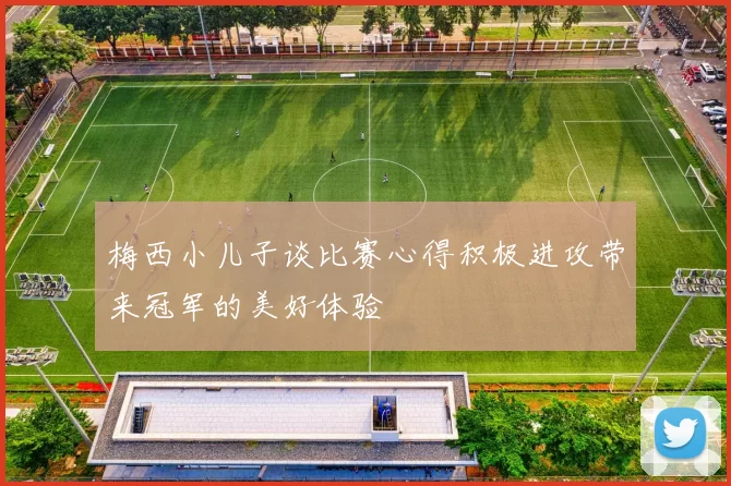 梅西小儿子谈比赛心得积极进攻带来冠军的美好体验