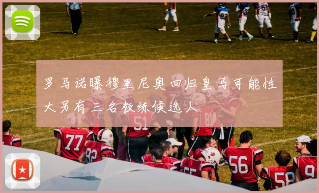 罗马诺曝穆里尼奥回归皇马可能性大另有三名教练候选人