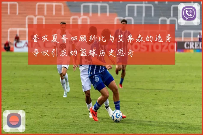 香农夏普回顾科比与艾弗森的选秀争议引发的篮球历史思考
