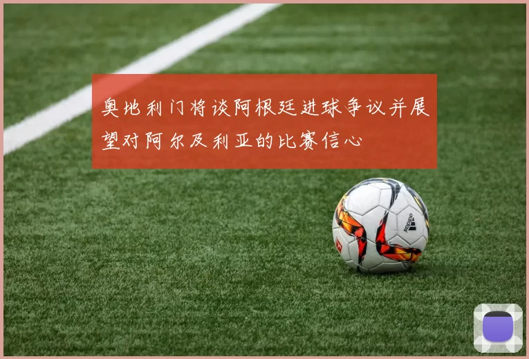 奥地利门将谈阿根廷进球争议并展望对阿尔及利亚的比赛信心