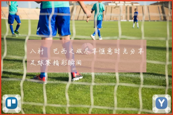 八村塁巴西之旅尽享惬意时光分享足球赛精彩瞬间