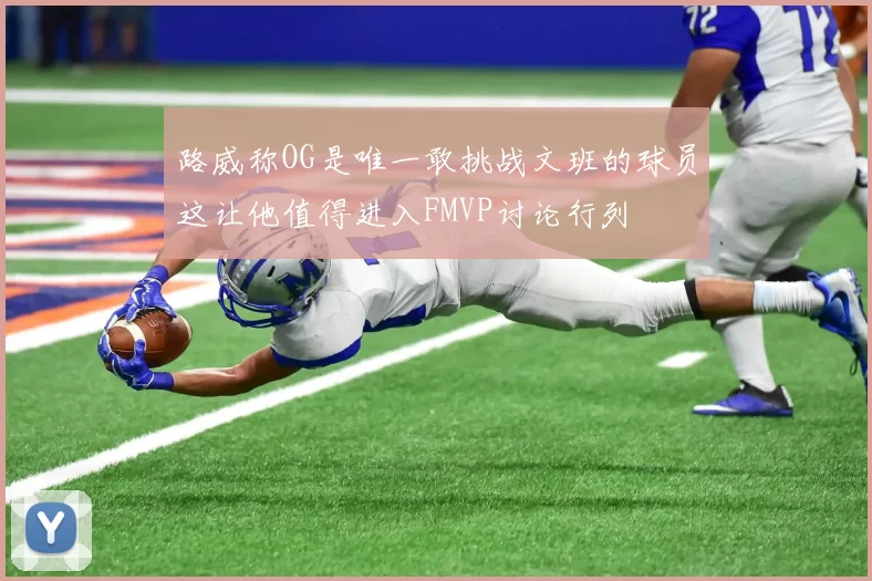 路威称OG是唯一敢挑战文班的球员这让他值得进入FMVP讨论行列