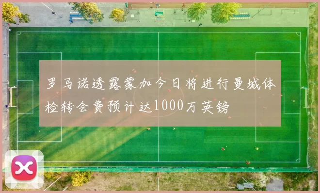 罗马诺透露蒙加今日将进行曼城体检转会费预计达1000万英镑
