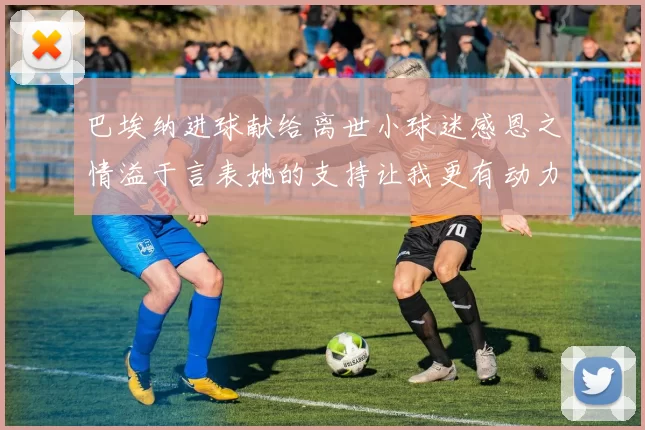巴埃纳进球献给离世小球迷感恩之情溢于言表她的支持让我更有动力