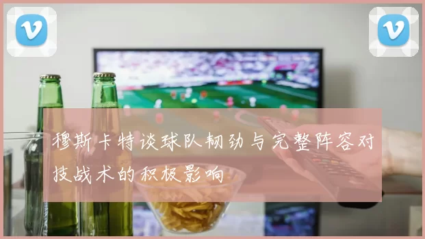 穆斯卡特谈球队韧劲与完整阵容对技战术的积极影响