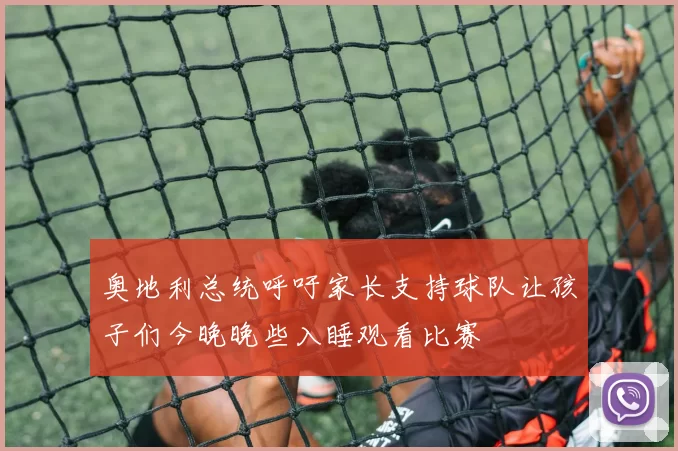 奥地利总统呼吁家长支持球队让孩子们今晚晚些入睡观看比赛