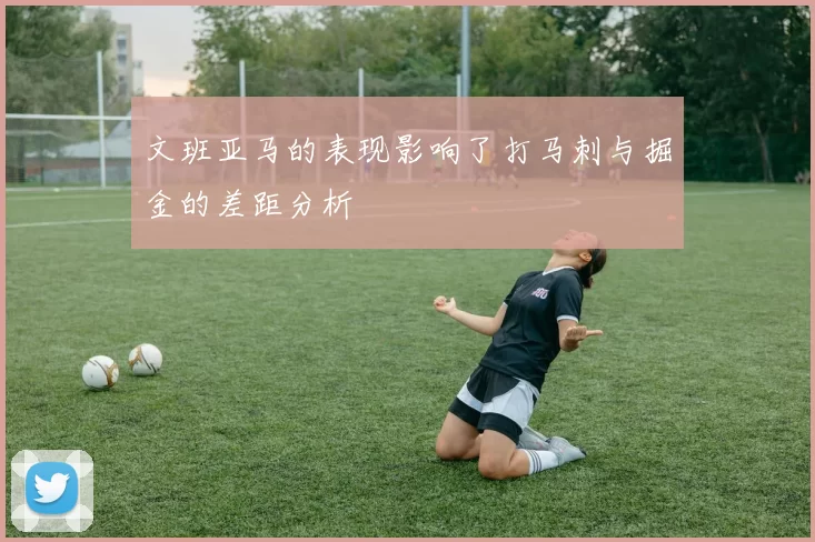 文班亚马的表现影响了打马刺与掘金的差距分析