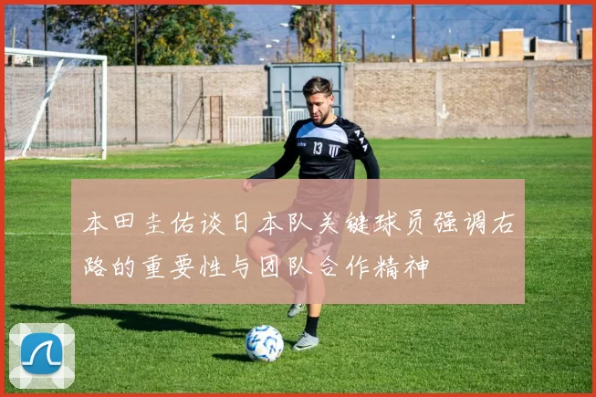 本田圭佑谈日本队关键球员强调右路的重要性与团队合作精神