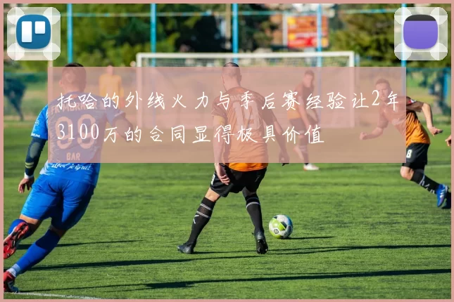 托哈的外线火力与季后赛经验让2年3100万的合同显得极具价值