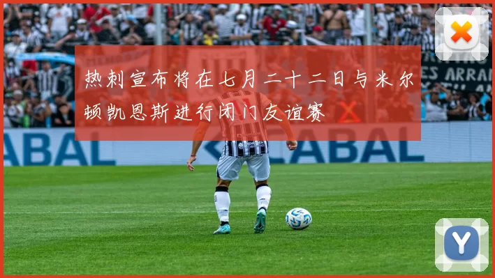 热刺宣布将在七月二十二日与米尔顿凯恩斯进行闭门友谊赛