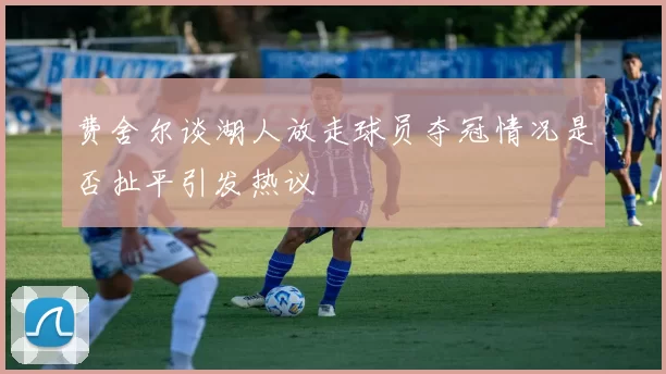 费舍尔谈湖人放走球员夺冠情况是否扯平引发热议