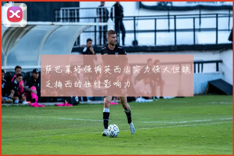 萨巴莱塔强调英西法实力强大但缺乏梅西的独特影响力